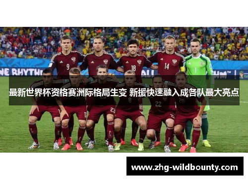 最新世界杯资格赛洲际格局生变 新援快速融入成各队最大亮点