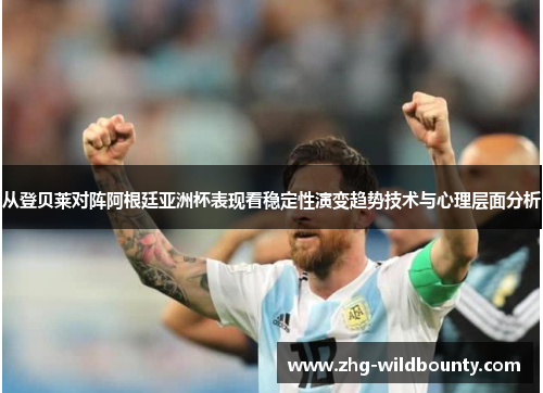 从登贝莱对阵阿根廷亚洲杯表现看稳定性演变趋势技术与心理层面分析