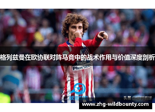 格列兹曼在欧协联对阵马竞中的战术作用与价值深度剖析