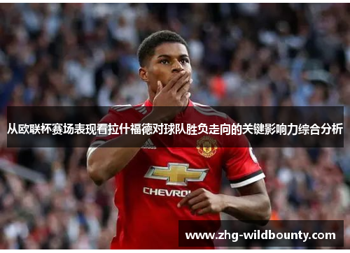 从欧联杯赛场表现看拉什福德对球队胜负走向的关键影响力综合分析