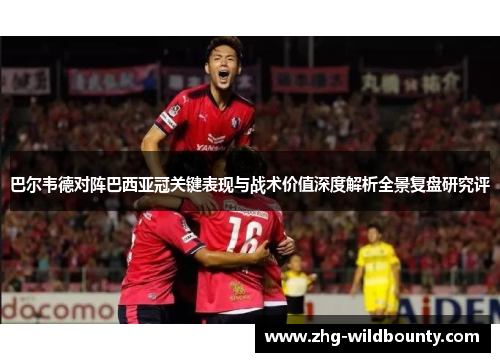 巴尔韦德对阵巴西亚冠关键表现与战术价值深度解析全景复盘研究评 巴尔韦德对阵巴西亚冠关键表现与战术价值深度解析全景复盘研究评