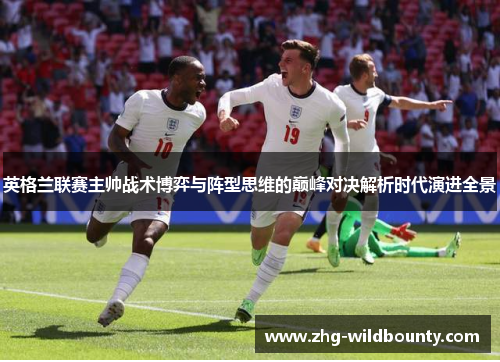 英格兰联赛主帅战术博弈与阵型思维的巅峰对决解析时代演进全景 英格兰联赛主帅战术博弈与阵型思维的巅峰对决解析时代演进全景