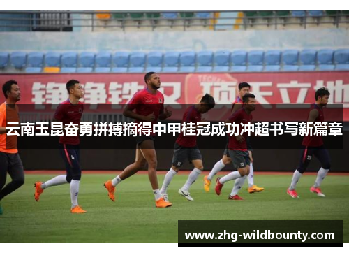 云南玉昆奋勇拼搏摘得中甲桂冠成功冲超书写新篇章 云南玉昆奋勇拼搏摘得中甲桂冠成功冲超书写新篇章