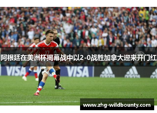 阿根廷在美洲杯揭幕战中以2-0战胜加拿大迎来开门红 阿根廷在美洲杯揭幕战中以2-0战胜加拿大迎来开门红