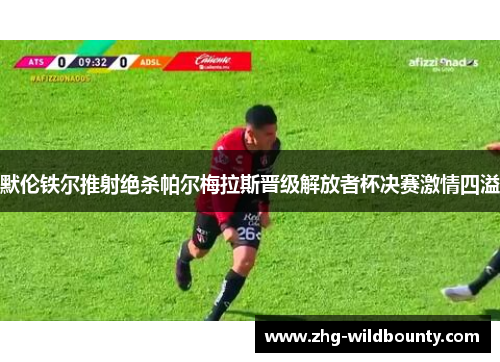 默伦铁尔推射绝杀帕尔梅拉斯晋级解放者杯决赛激情四溢 默伦铁尔推射绝杀帕尔梅拉斯晋级解放者杯决赛激情四溢