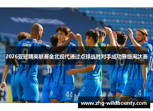 2026亚冠精英联赛全北现代通过点球战胜对手成功晋级淘汰赛 2026亚冠精英联赛全北现代通过点球战胜对手成功晋级淘汰赛