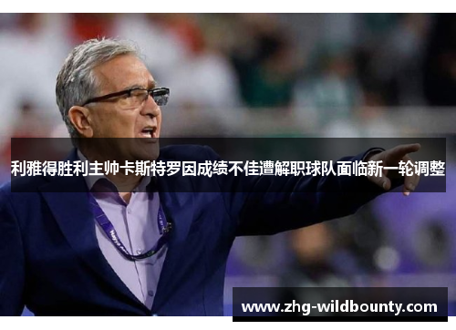 利雅得胜利主帅卡斯特罗因成绩不佳遭解职球队面临新一轮调整 利雅得胜利主帅卡斯特罗因成绩不佳遭解职球队面临新一轮调整