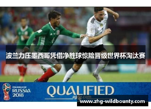 波兰力压墨西哥凭借净胜球惊险晋级世界杯淘汰赛 波兰力压墨西哥凭借净胜球惊险晋级世界杯淘汰赛