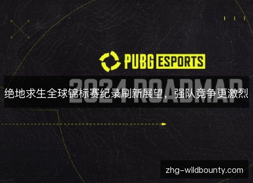 绝地求生全球锦标赛纪录刷新展望，强队竞争更激烈